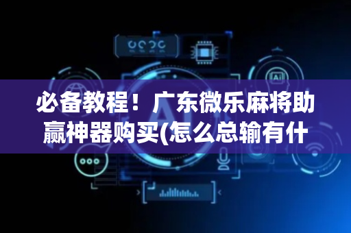 必备教程！广东微乐麻将助赢神器购买(怎么总输有什么猫腻)