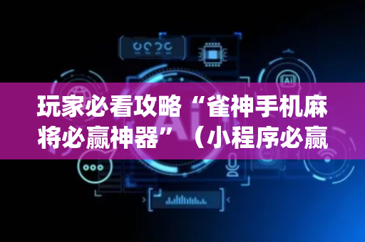 玩家必看攻略“雀神手机麻将必赢神器”（小程序必赢神器)