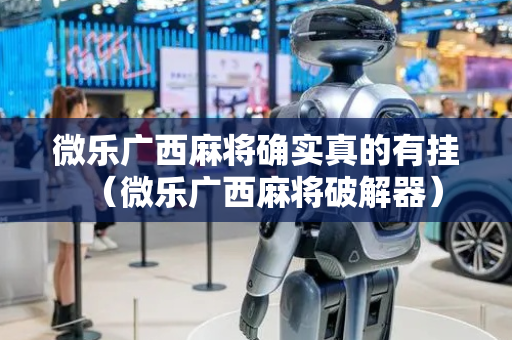 微乐广西麻将确实真的有挂（微乐广西麻将破解器）