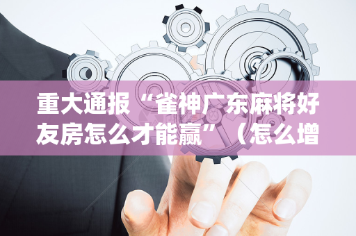 重大通报“雀神广东麻将好友房怎么才能赢”（怎么增加胜率)