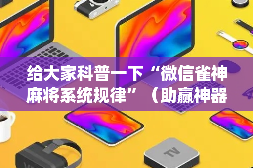 给大家科普一下“微信雀神麻将系统规律”（助赢神器购买)