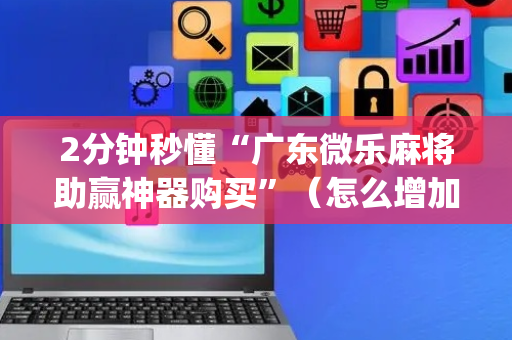 2分钟秒懂“广东微乐麻将助赢神器购买”（怎么增加胜率)