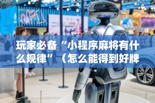 玩家必备“小程序麻将有什么规律”（怎么能得到好牌)