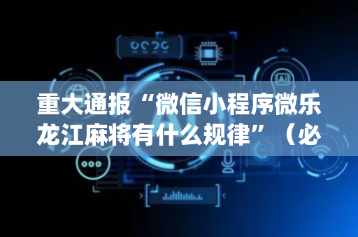 重大通报“微信小程序微乐龙江麻将有什么规律”（必赢神器辅助器)
