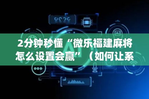 2分钟秒懂“微乐福建麻将怎么设置会赢”（如何让系统发好牌)