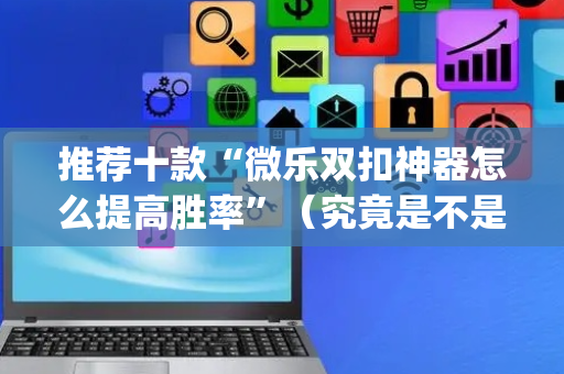 推荐十款“微乐双扣神器怎么提高胜率”（究竟是不是有挂)