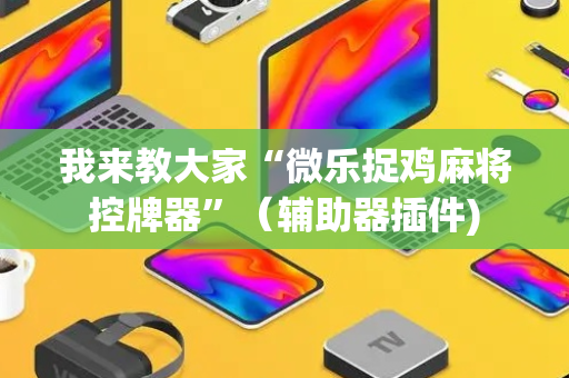 我来教大家“微乐捉鸡麻将控牌器”（辅助器插件)