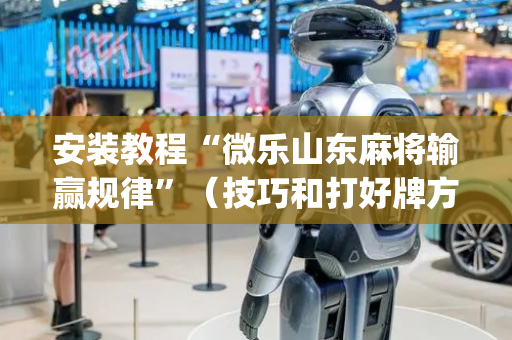 安装教程“微乐山东麻将输赢规律”（技巧和打好牌方法)