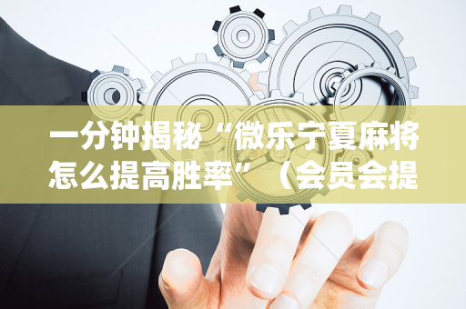 一分钟揭秘“微乐宁夏麻将怎么提高胜率”（会员会提高胜率吗)