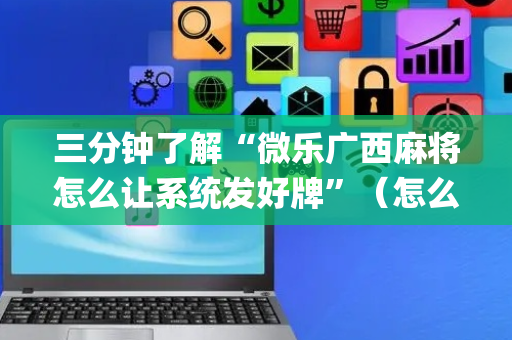 三分钟了解“微乐广西麻将怎么让系统发好牌”（怎么能调好牌)