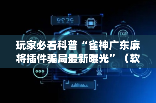 玩家必看科普“雀神广东麻将插件骗局最新曝光”（软挂神器)