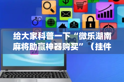 给大家科普一下“微乐湖南麻将助赢神器购买”（挂件神器)
