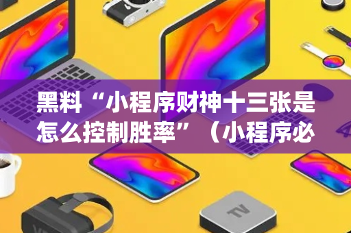 黑料“小程序财神十三张是怎么控制胜率”（小程序必赢神器)
