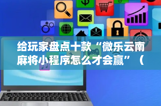 给玩家盘点十款“微乐云南麻将小程序怎么才会赢”（辅助器下载)