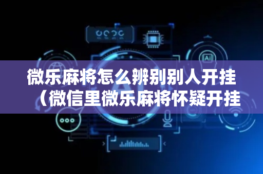 微乐麻将怎么辨别别人开挂（微信里微乐麻将怀疑开挂怎么查）