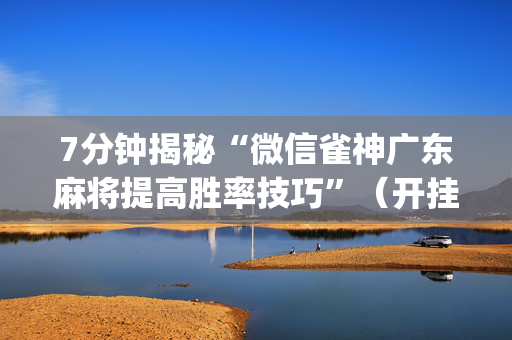 7分钟揭秘“微信雀神广东麻将提高胜率技巧”（开挂神器下载)
