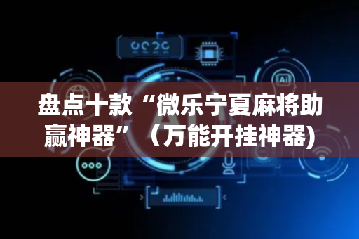 盘点十款“微乐宁夏麻将助赢神器”（万能开挂神器)