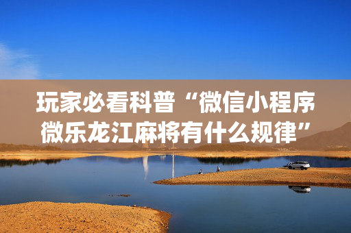 玩家必看科普“微信小程序微乐龙江麻将有什么规律”（怎么设置能有好牌)