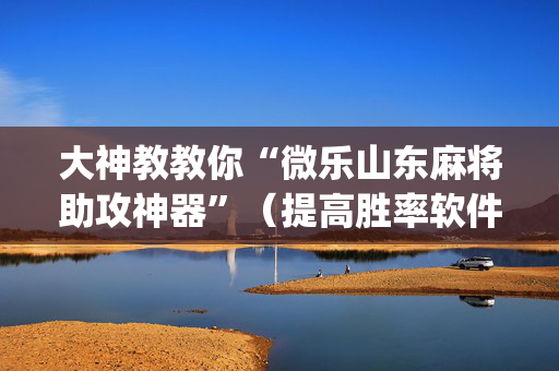 大神教教你“微乐山东麻将助攻神器”（提高胜率软件)
