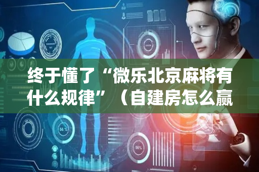 终于懂了“微乐北京麻将有什么规律”（自建房怎么赢)
