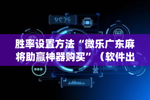 胜率设置方法“微乐广东麻将助赢神器购买”（软件出售)