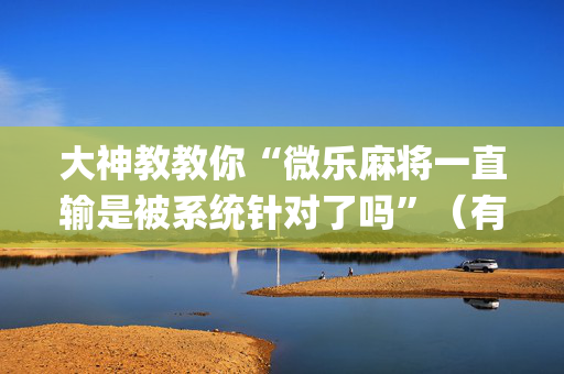 大神教教你“微乐麻将一直输是被系统针对了吗”（有什么规律)