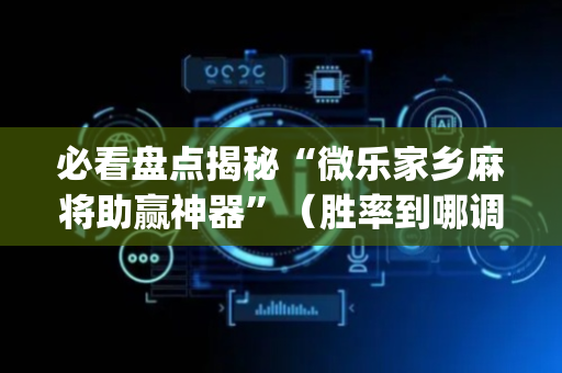 必看盘点揭秘“微乐家乡麻将助赢神器”（胜率到哪调)