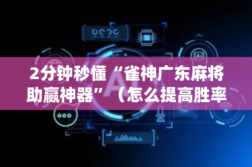 2分钟秒懂“雀神广东麻将助赢神器”（怎么提高胜率)