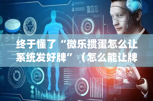 终于懂了“微乐掼蛋怎么让系统发好牌”（怎么能让牌好一点)