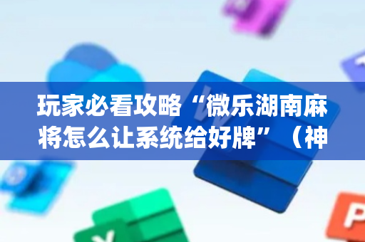 玩家必看攻略“微乐湖南麻将怎么让系统给好牌”（神器最新免费)