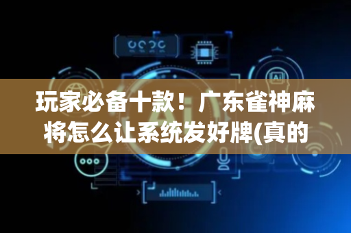 玩家必备十款！广东雀神麻将怎么让系统发好牌(真的有挂)