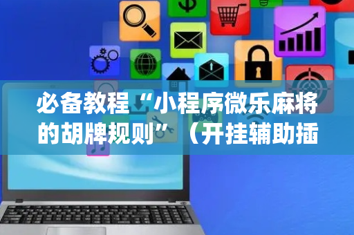 必备教程“小程序微乐麻将的胡牌规则”（开挂辅助插件)