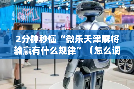 2分钟秒懂“微乐天津麻将输赢有什么规律”（怎么调胜率)
