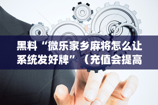 黑料“微乐家乡麻将怎么让系统发好牌”（充值会提高胜率么)
