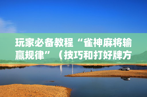 玩家必备教程“雀神麻将输赢规律”（技巧和打好牌方法)