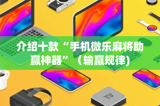介绍十款“手机微乐麻将助赢神器”（输赢规律)