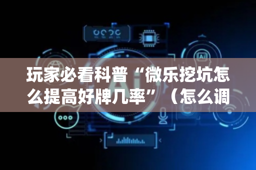 玩家必看科普“微乐挖坑怎么提高好牌几率”（怎么调胜率)