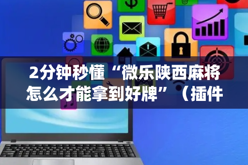 2分钟秒懂“微乐陕西麻将怎么才能拿到好牌”（插件可信吗)