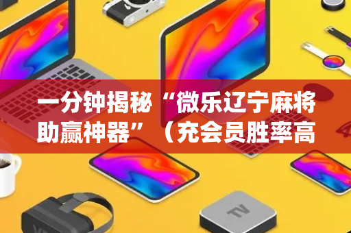 一分钟揭秘“微乐辽宁麻将助赢神器”（充会员胜率高)