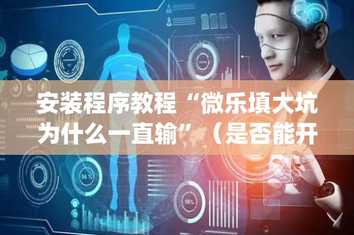 安装程序教程“微乐填大坑为什么一直输”（是否能开挂)