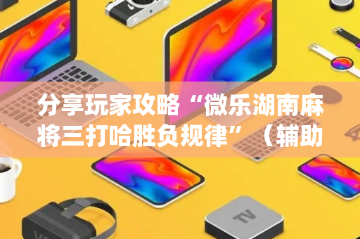 分享玩家攻略“微乐湖南麻将三打哈胜负规律”（辅助器通用版)