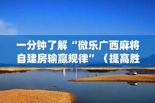 一分钟了解“微乐广西麻将自建房输赢规律”（提高胜率技巧)