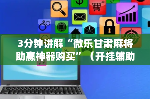 3分钟讲解“微乐甘肃麻将助赢神器购买”（开挂辅助脚本)