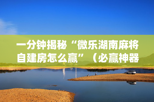 一分钟揭秘“微乐湖南麻将自建房怎么赢”（必赢神器)