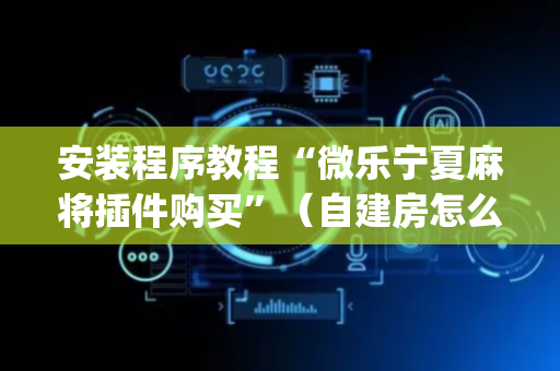 安装程序教程“微乐宁夏麻将插件购买”（自建房怎么拿好牌)
