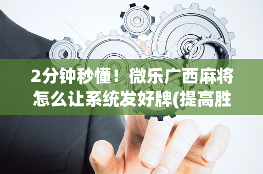 2分钟秒懂！微乐广西麻将怎么让系统发好牌(提高胜率的方法)