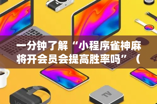 一分钟了解“小程序雀神麻将开会员会提高胜率吗”（确实有插件吗)