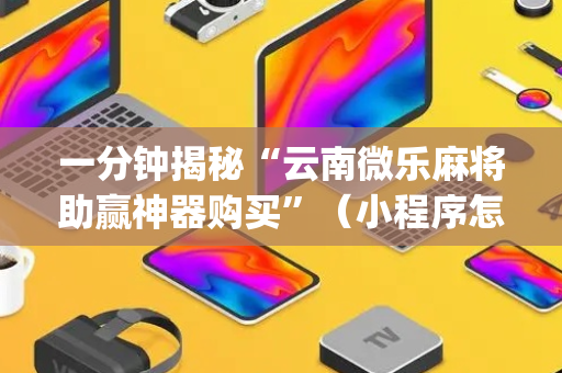 一分钟揭秘“云南微乐麻将助赢神器购买”（小程序怎么才会赢)