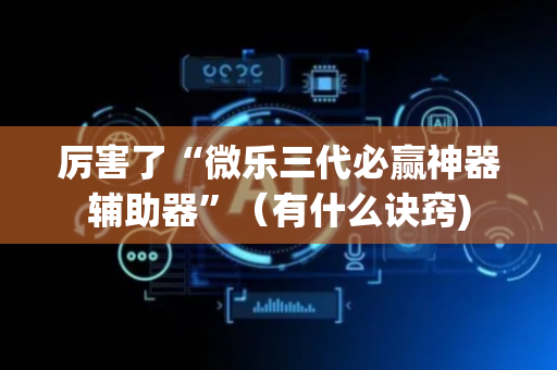厉害了“微乐三代必赢神器辅助器”（有什么诀窍)