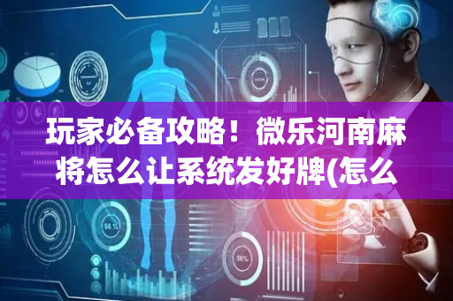 玩家必备攻略！微乐河南麻将怎么让系统发好牌(怎么老是输)